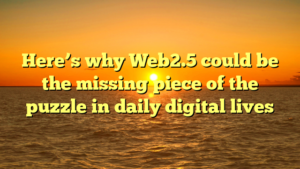 Here’s why Web2.5 could be the missing piece of the puzzle in daily digital lives
