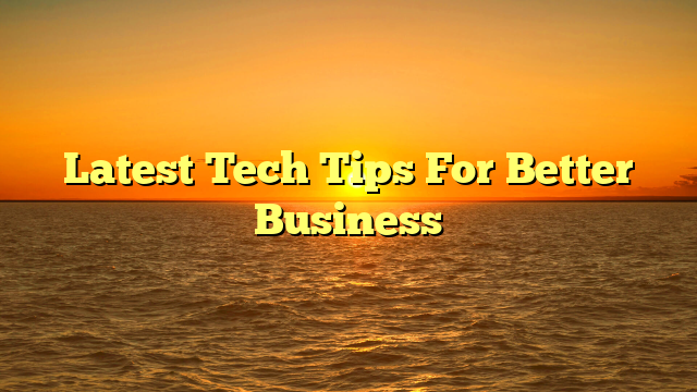 Latest Tech Tips For Better Business
