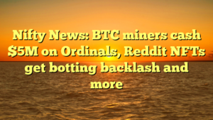 Nifty News: BTC miners cash $5M on Ordinals, Reddit NFTs get botting backlash and more